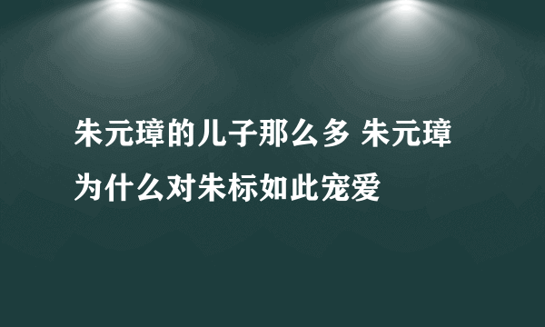 朱元璋的儿子那么多 朱元璋为什么对朱标如此宠爱