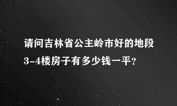 请问吉林省公主岭市好的地段3-4楼房子有多少钱一平？