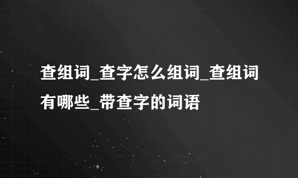 查组词_查字怎么组词_查组词有哪些_带查字的词语