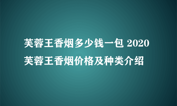 芙蓉王香烟多少钱一包 2020芙蓉王香烟价格及种类介绍