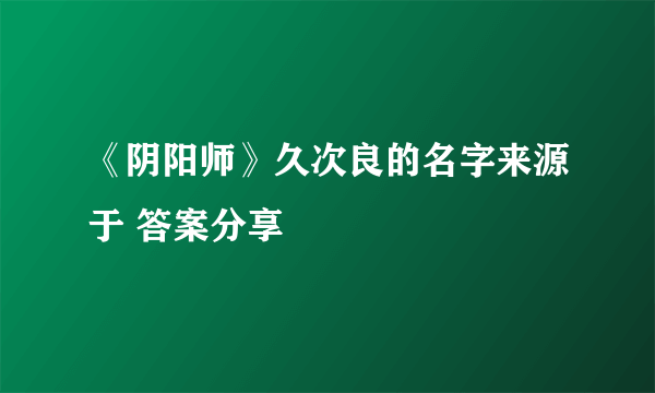 《阴阳师》久次良的名字来源于 答案分享