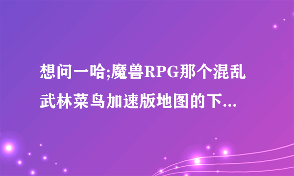 想问一哈;魔兽RPG那个混乱武林菜鸟加速版地图的下载地址是多少?