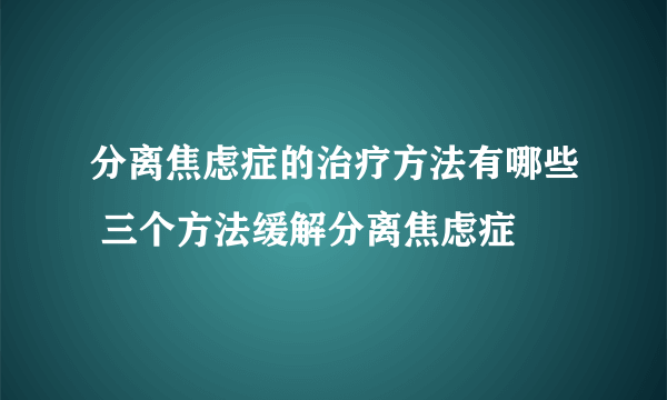 分离焦虑症的治疗方法有哪些 三个方法缓解分离焦虑症