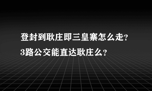 登封到耿庄即三皇寨怎么走？3路公交能直达耿庄么？