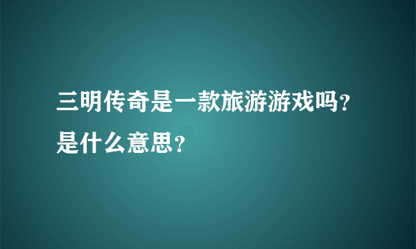 三明传奇是一款旅游游戏吗？是什么意思？