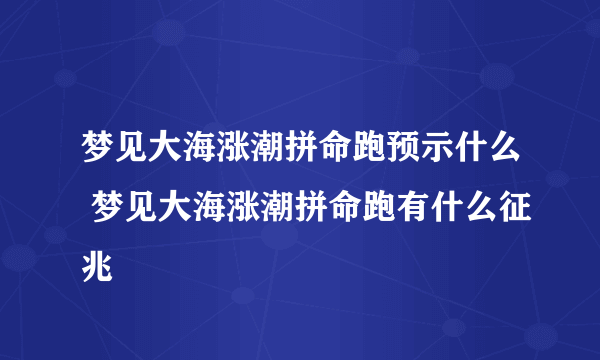 梦见大海涨潮拼命跑预示什么 梦见大海涨潮拼命跑有什么征兆