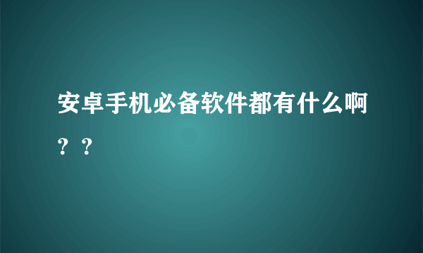 安卓手机必备软件都有什么啊？？