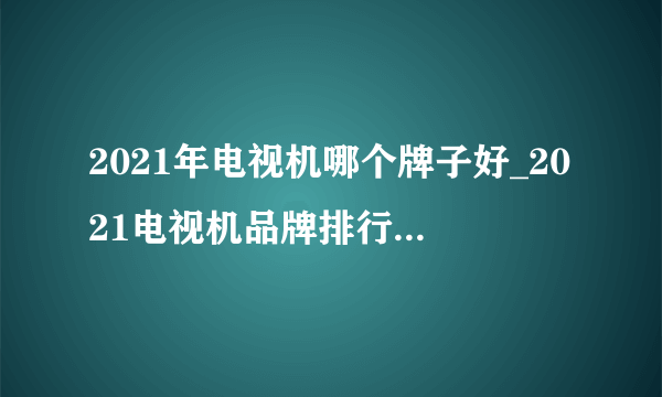 2021年电视机哪个牌子好_2021电视机品牌排行榜前十名