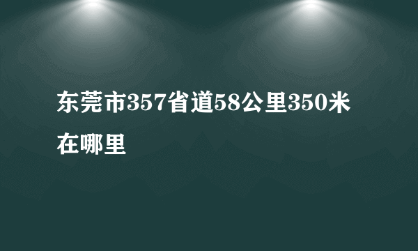 东莞市357省道58公里350米在哪里