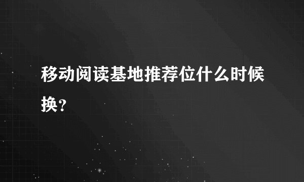 移动阅读基地推荐位什么时候换？