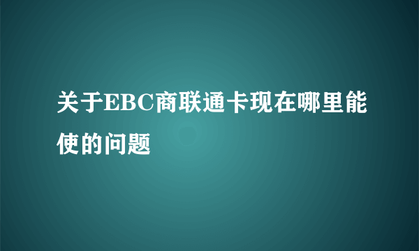 关于EBC商联通卡现在哪里能使的问题