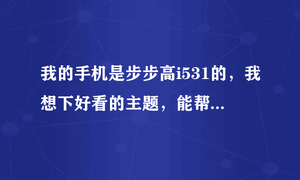 我的手机是步步高i531的，我想下好看的主题，能帮帮我吗？