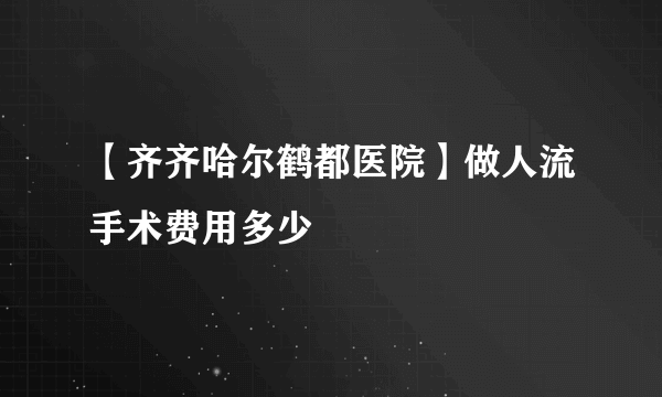 【齐齐哈尔鹤都医院】做人流手术费用多少