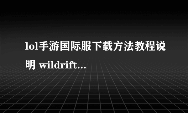 lol手游国际服下载方法教程说明 wildrift安卓和iOS怎么下载