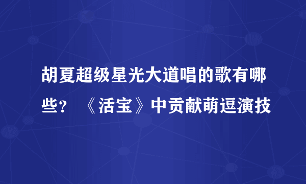 胡夏超级星光大道唱的歌有哪些？ 《活宝》中贡献萌逗演技