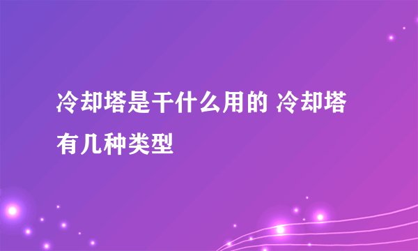 冷却塔是干什么用的 冷却塔有几种类型