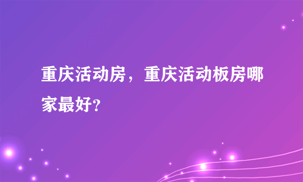 重庆活动房，重庆活动板房哪家最好？