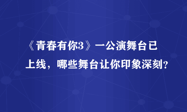 《青春有你3》一公演舞台已上线，哪些舞台让你印象深刻？