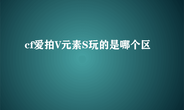 cf爱拍V元素S玩的是哪个区