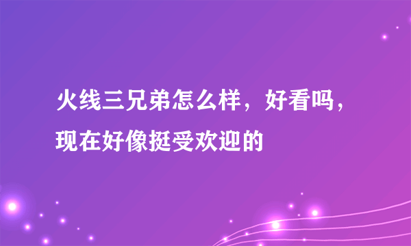 火线三兄弟怎么样，好看吗，现在好像挺受欢迎的