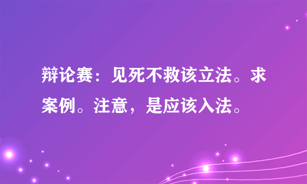 辩论赛：见死不救该立法。求案例。注意，是应该入法。