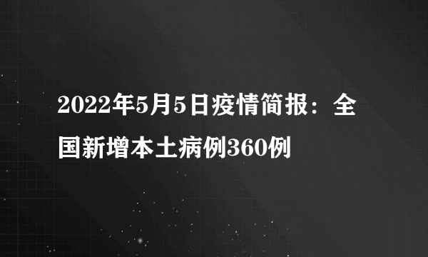 2022年5月5日疫情简报：全国新增本土病例360例