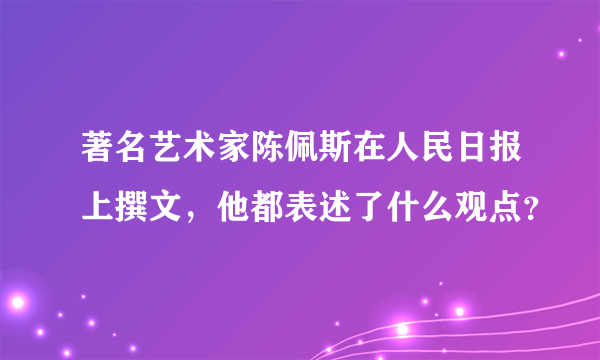 著名艺术家陈佩斯在人民日报上撰文，他都表述了什么观点？