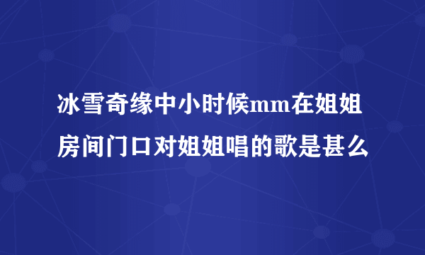 冰雪奇缘中小时候mm在姐姐房间门口对姐姐唱的歌是甚么