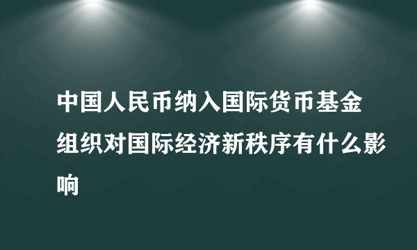 中国人民币纳入国际货币基金组织对国际经济新秩序有什么影响