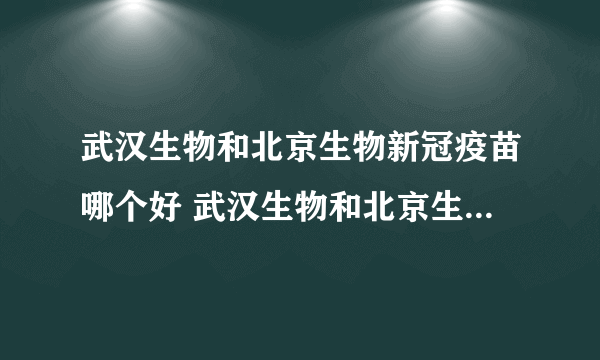 武汉生物和北京生物新冠疫苗哪个好 武汉生物和北京生物新冠疫苗能混打吗