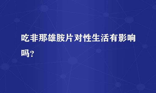 吃非那雄胺片对性生活有影响吗？