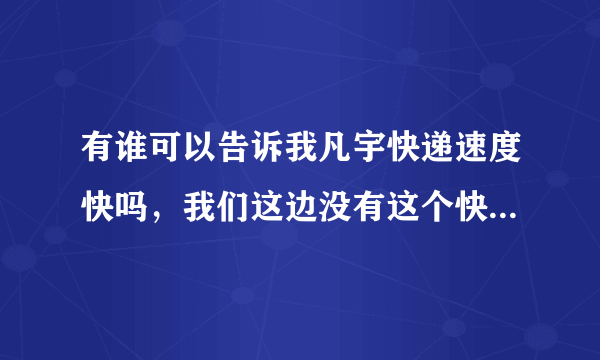 有谁可以告诉我凡宇快递速度快吗，我们这边没有这个快递公司怎么办？