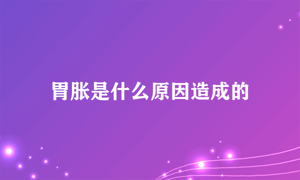 胃胀是什么原因造成的