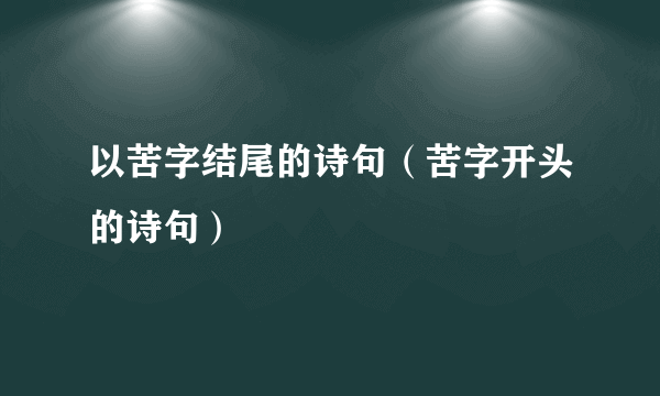 以苦字结尾的诗句（苦字开头的诗句）