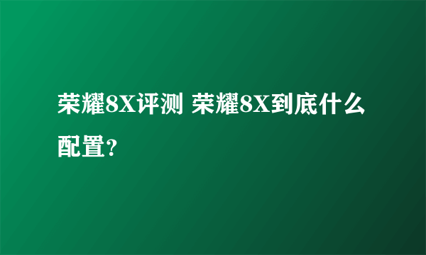 荣耀8X评测 荣耀8X到底什么配置？