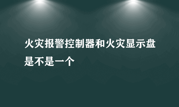 火灾报警控制器和火灾显示盘是不是一个