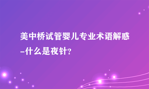 美中桥试管婴儿专业术语解惑-什么是夜针？