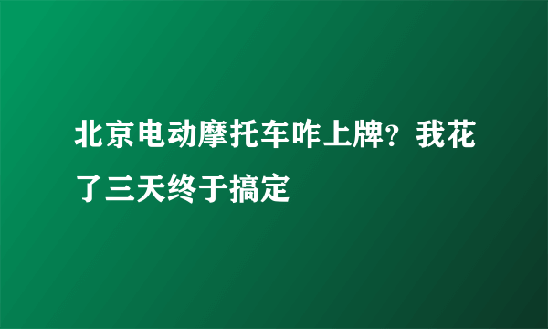 北京电动摩托车咋上牌？我花了三天终于搞定