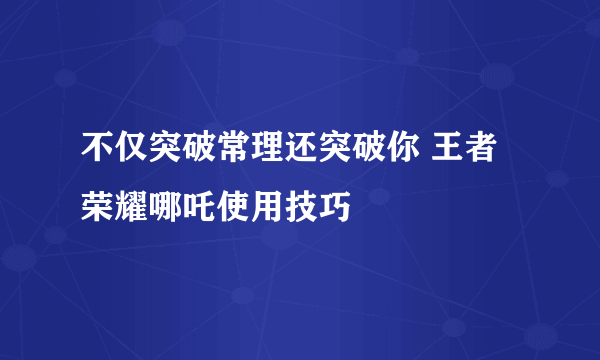 不仅突破常理还突破你 王者荣耀哪吒使用技巧