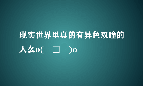 现实世界里真的有异色双瞳的人么o(╯□╰)o