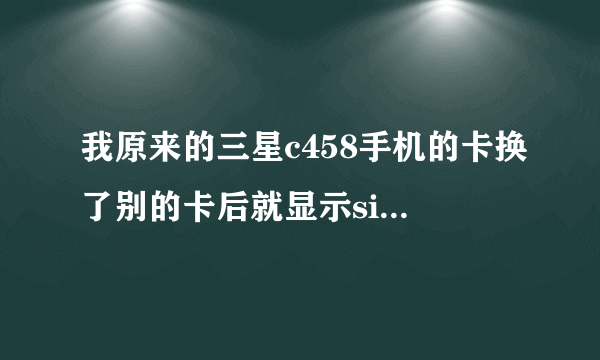 我原来的三星c458手机的卡换了别的卡后就显示sim卡锁，没有密码进不去咋办呢