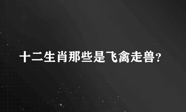 十二生肖那些是飞禽走兽？