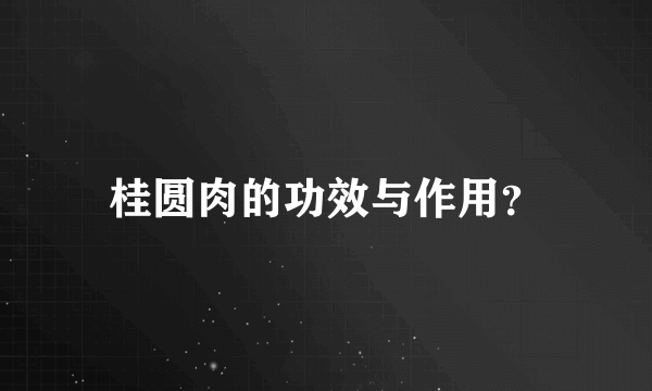 桂圆肉的功效与作用？