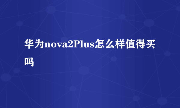 华为nova2Plus怎么样值得买吗