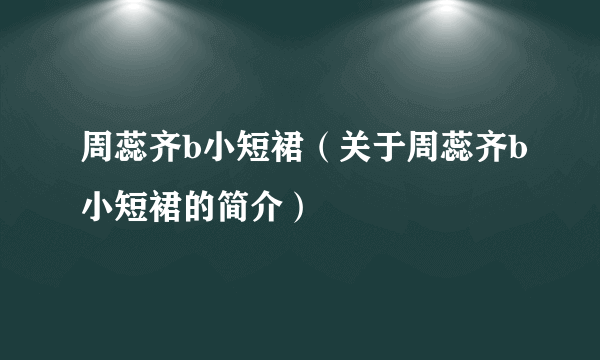 周蕊齐b小短裙（关于周蕊齐b小短裙的简介）