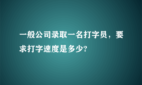 一般公司录取一名打字员，要求打字速度是多少?