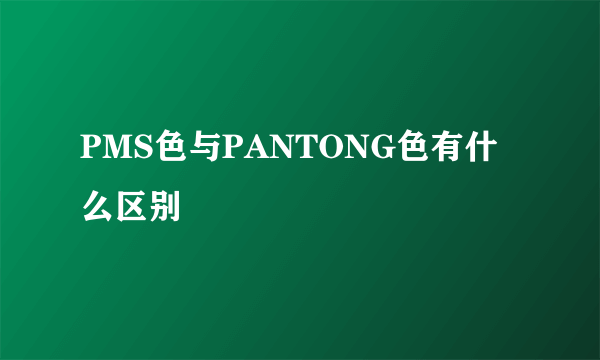 PMS色与PANTONG色有什么区别