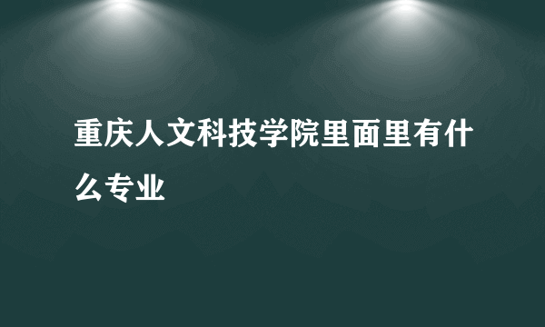 重庆人文科技学院里面里有什么专业