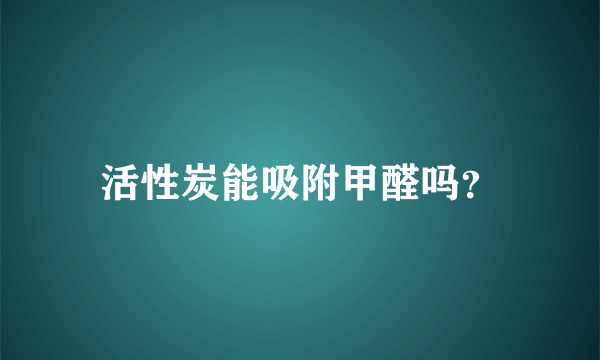 活性炭能吸附甲醛吗？