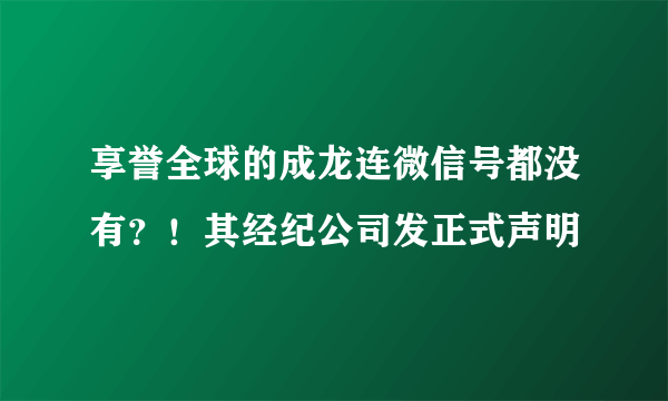 享誉全球的成龙连微信号都没有？！其经纪公司发正式声明